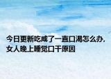 今日更新吃咸了一直口渴怎么办,女人晚上睡觉口干原因