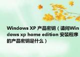 Windows XP 产品密钥（请问Windows xp home edition 安装程序的产品密钥是什么）