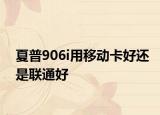 夏普906i用移动卡好还是联通好