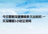 今日更新深度睡眠多久比较好,一天深睡眠1小时正常吗