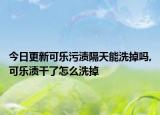 今日更新可乐污渍隔天能洗掉吗,可乐渍干了怎么洗掉