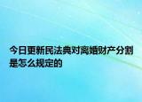 今日更新民法典对离婚财产分割是怎么规定的