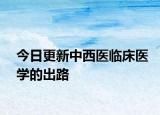 今日更新中西医临床医学的出路