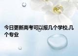 今日更新高考可以报几个学校,几个专业