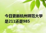 今日更新杭州师范大学是211还是985