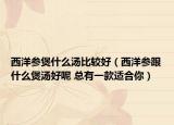 西洋参煲什么汤比较好（西洋参跟什么煲汤好呢 总有一款适合你）