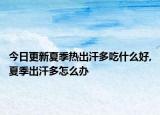 今日更新夏季热出汗多吃什么好,夏季出汗多怎么办