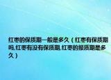 红枣的保质期一般是多久（红枣有保质期吗,红枣有没有保质期,红枣的报质期是多久）