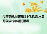 今日更新水果可以上飞机吗,水果可以放行李箱托运吗