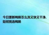 今日更新鸭肠怎么洗又快又干净,如何挑选鸭肠