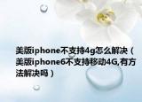 美版iphone不支持4g怎么解决（美版iphone6不支持移动4G,有方法解决吗）