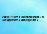 迅雷会不会封号（公司的迅雷被封掉了可以使用代理吗怎么设置我的迅雷7）