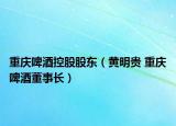 重庆啤酒控股股东（黄明贵 重庆啤酒董事长）