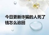今日更新诈骗的人死了钱怎么追回
