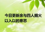 今日更新余与四人拥火以入以的意思