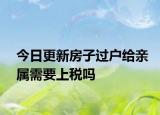 今日更新房子过户给亲属需要上税吗