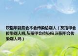 灰指甲到底会不会传染给别人（灰指甲会传染别人吗,灰指甲会传染吗,灰指甲会传染别人吗）