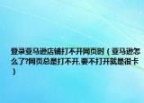 登录亚马逊店铺打不开网页时（亚马逊怎么了?网页总是打不开,要不打开就是很卡）