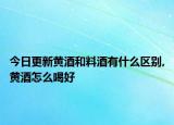 今日更新黄酒和料酒有什么区别,黄酒怎么喝好