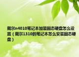 戴尔n4010笔记本加装固态硬盘怎么设置（戴尔1310的笔记本怎么安装固态硬盘）