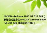 NVIDIA GeForce 8800 GT 512 MB（联想台式显卡为NVIDIA GeForce 9300 GE 256 MB 技嘉能否升级?）