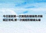 今日更新第一次戴隐形眼镜有点模糊正常吗,第一次戴隐形眼镜头晕