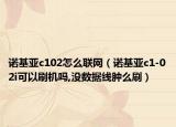 诺基亚c102怎么联网（诺基亚c1-02i可以刷机吗,没数据线肿么刷）