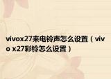 vivox27来电铃声怎么设置（vivo x27彩铃怎么设置）
