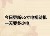 今日更新65寸电视待机一天要多少电