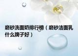 磨砂洗面奶排行榜（磨砂洁面乳什么牌子好）
