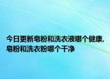 今日更新皂粉和洗衣液哪个健康,皂粉和洗衣粉哪个干净
