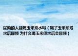 尿频的人能喝玉米须水吗（喝了玉米须泡水后尿频 为什么喝玉米须水后会尿频）