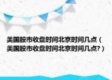 美国股市收盘时间北京时间几点（美国股市收盘时间北京时间几点?）