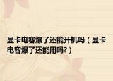 显卡电容爆了还能开机吗（显卡电容爆了还能用吗?）
