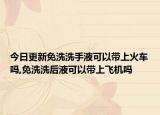 今日更新免洗洗手液可以带上火车吗,免洗洗后液可以带上飞机吗