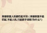 英雄联盟人机都匹配不到（英雄联盟不能匹配,不能人机,只能新手训练?为什么?）