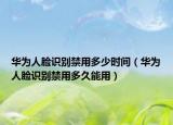 华为人脸识别禁用多少时间（华为人脸识别禁用多久能用）