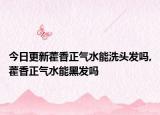 今日更新藿香正气水能洗头发吗,藿香正气水能黑发吗