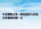 今日更新立冬一般在阳历几月份,立冬是阴历哪一天