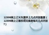 12306网上订火车票早上几点开放售票（12306网上订票系统究竟是每天几点开放?）