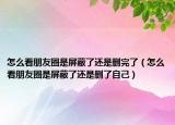 怎么看朋友圈是屏蔽了还是删完了（怎么看朋友圈是屏蔽了还是删了自己）