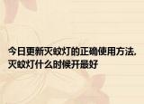 今日更新灭蚊灯的正确使用方法,灭蚊灯什么时候开最好