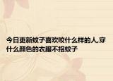 今日更新蚊子喜欢咬什么样的人,穿什么颜色的衣服不招蚊子