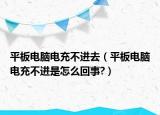 平板电脑电充不进去（平板电脑电充不进是怎么回事?）