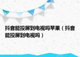 抖音能投屏到电视吗苹果（抖音能投屏到电视吗）