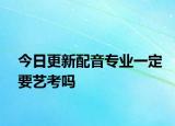 今日更新配音专业一定要艺考吗