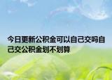 今日更新公积金可以自己交吗自己交公积金划不划算