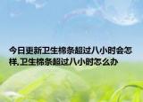 今日更新卫生棉条超过八小时会怎样,卫生棉条超过八小时怎么办