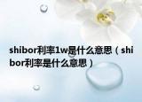 shibor利率1w是什么意思（shibor利率是什么意思）