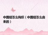 中国结怎么钩织（中国结怎么由来的）